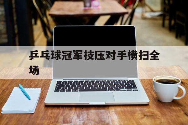 瓦力棋牌app-乒乓球冠军技压对手横扫全场